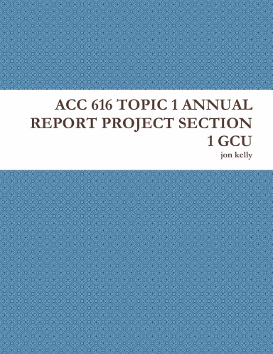 ACC 616 TOPIC 1 ANNUAL REPORT PROJECT SECTION 1 GCU