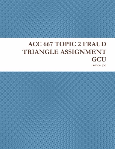 ACC 667 TOPIC 2 FRAUD TRIANGLE ASSIGNMENT GCU