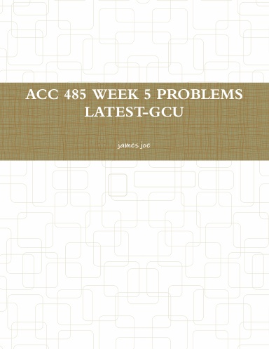 ACC 485 WEEK 5 PROBLEMS LATEST-GCU