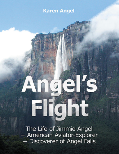 Angel's Flight: The Life of Jimmie Angel - American Aviator - Explorer - Discover of Angel Falls