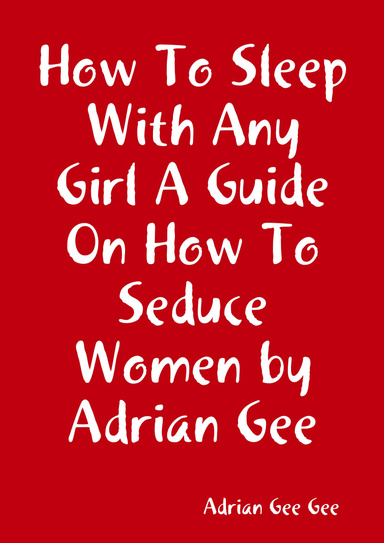 How To Sleep With Any Girl A Guide On How To Seduce Women by Adrian Gee