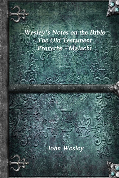 Wesley's Notes on the Bible - The Old Testament: Proverbs - Malachi