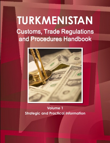 Turkmenistan Customs, Trade Regulations and Procedures Handbook Volume 1 Strategic and Practical Information