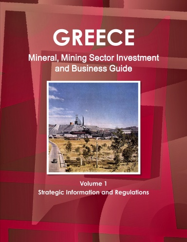 Greece Mineral, Mining Sector Investment and Business Guide Volume 1 Strategic Information and Regulations