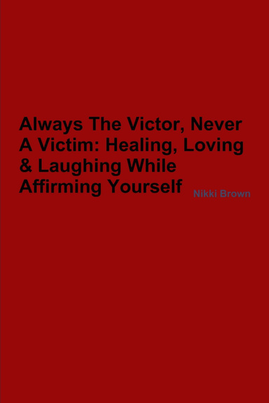 Always the Victor, Never a Victim:: Healing, Loving & Laughing While Affirming Yourself