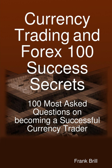 Currency Trading and Forex 100 Success Secrets : 100 Most Asked Questions on Becoming a Successful Currency Trader