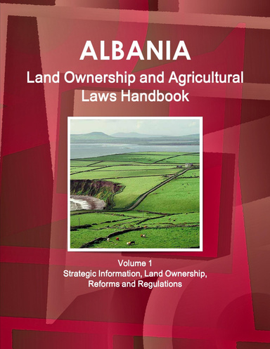 Albania Land Ownership and Agricultural Laws Handbook Volume 1 Strategic Information, Land Ownership, Reforms and Regulations