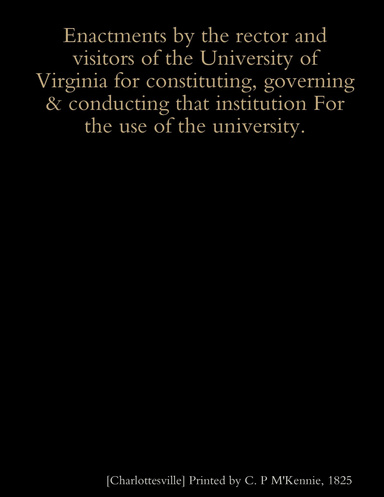Enactments by the Rector and Visitors of the University of Virginia for Constituting, Governing & Conducting that Institution For the Use of the University.