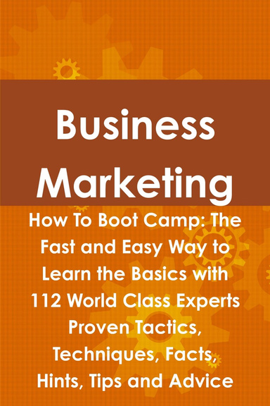 Business Marketing How To Boot Camp: The Fast and Easy Way to Learn the Basics with 112 World Class Experts Proven Tactics, Techniques, Facts, Hints, Tips and Advice