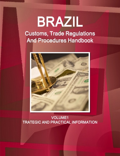 Brazil Customs, Trade Regulations And Procedures Handbook Volume 1 Strategic and Practical Information