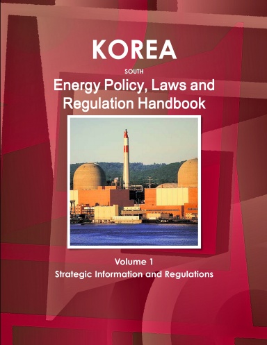 Korea, South Energy Policy, Laws and Regulation Handbook Volume 1 Strategic Information and Regulations