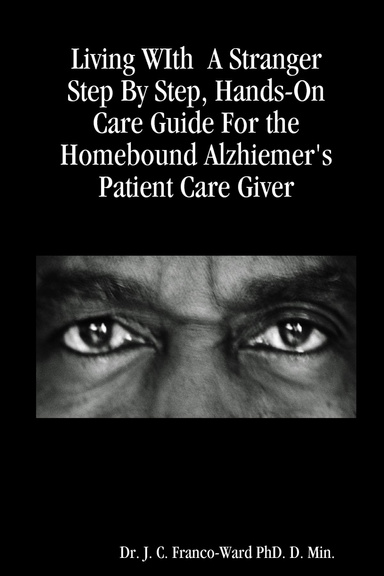 Living WIth  A Stranger Step By Step, Hands-On Care Guide For the Homebound Alzhiemer's Patient Care Giver