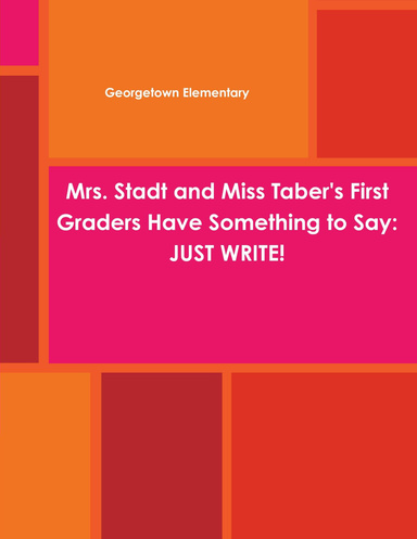 Mrs. Stadt and Miss Taber's First Graders Have Something to Say:  JUST WRITE!