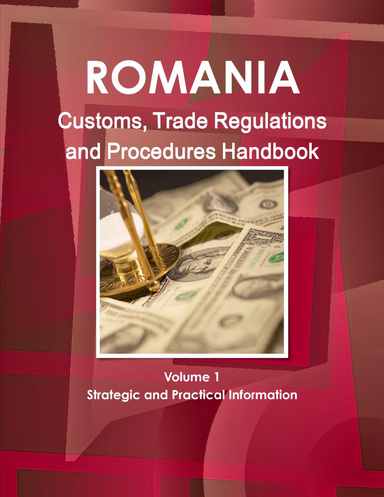 Romania Customs, Trade Regulations and Procedures Handbook Volume 1 Strategic and Practical Information