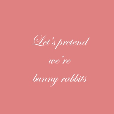Let's pretend we're bunny rabbits
