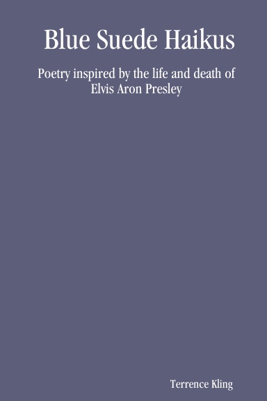 Blue Suede Haikus: Poetry inspired by the life and death of Elvis Aron Presley