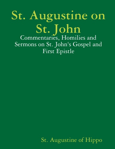 St. Augustine on St. John: Commentaries, Homilies and Sermons on St. John's Gospel and First Epistle