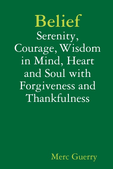 Belief: Serenity, Courage, Wisdom in Mind, Heart and Soul with Forgiveness and Thankfulness