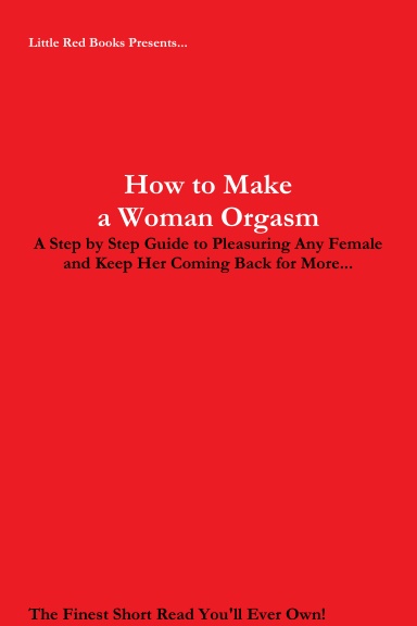 How to Make a Woman Orgasm: A Step by Step Guide to Pleasuring Any Female and Keep Her Coming Back for More...