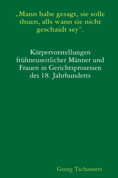 „Mann habe gesagt, sie solle thuen, alls wann sie nicht geschaidt sey“. Körpervorstellungen frühneuzeitlicher Männer und Frauen in Gerichtsprozessen des 18. Jahrhunderts