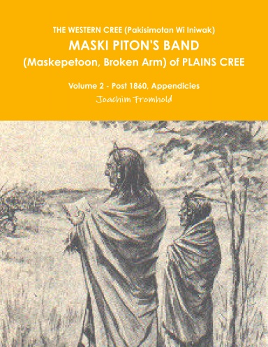 THE WESTERN CREE (Pakisimotan Wi Iniwak)  MASKI PITON'S BAND (Maskepetoon, Broken Arm) of PLAINS CREE Volume 2 - Post 1860, Appendicies