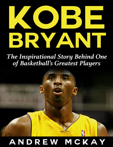 Kobe Bryant: The Inspirational Story Behind One of Basketball’s Greatest Players