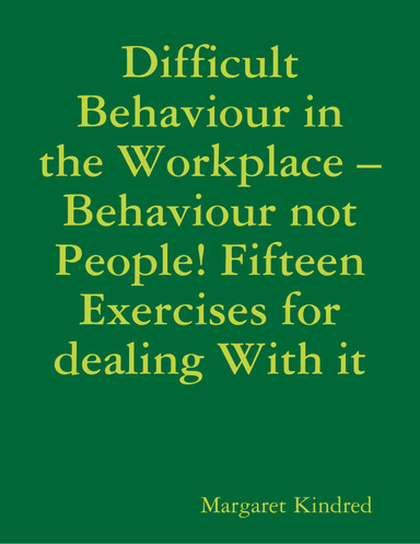Difficult Behaviour In the Workplace –Behaviour Not People! Fifteen Exercises for Dealing With It