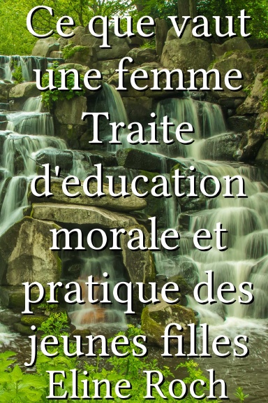 Ce que vaut une femme Traite d'education morale et pratique des jeunes filles [French]