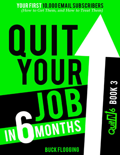 Quit Your Job In 6 Months: Book 3 - Your First 10,000 Email Subscribers (How to Get Them, and How to Treat Them)