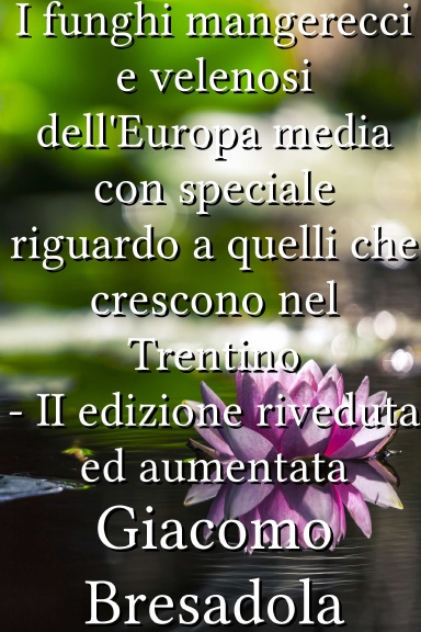 I funghi mangerecci e velenosi dell'Europa media con speciale riguardo a quelli che crescono nel Trentino - II edizione riveduta ed aumentata [Italian]