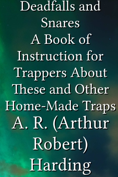 Deadfalls and Snares A Book of Instruction for Trappers About These and Other Home-Made Traps