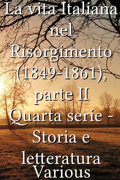 La vita Italiana nel Risorgimento (1849-1861), parte II Quarta serie - Storia e letteratura [Italian]