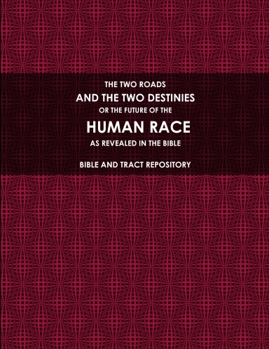 THE TWO ROADS, AND THE TWO DESTINIES, OR THE FUTURE OF THE HUMAN RACE, AS REVEALED IN THE BIBLE.