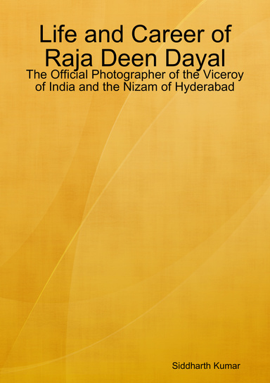 Life and Career of Raja Deen Dayal: The Official Photographer of the Viceroy of India and the Nizam of Hyderabad