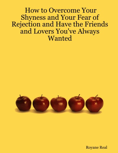 How to Overcome Your Shyness and Your Fear of Rejection and Have the Friends and Lovers You've Always Wanted