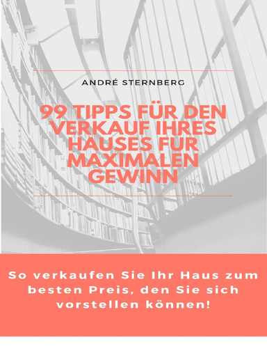 99 Tipps für den Verkauf Ihres Hauses für maximalen Gewinn: So verkaufen Sie ihr Haus zum besten Preis, den Sie sich vorstellen können!