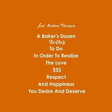 A Baker's Dozen To-Do's To Do In Order To Realize The Love, $$$, Respect and Happiness You Desire and Deserve