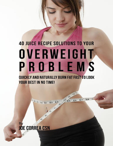 40 Juice Recipe Solutions to Your Overweight Problems: Quickly and Naturally Burn Fat Fast to Look Your Best In No Time!