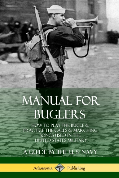 Manual for Buglers: How to Play the Bugle and Practice the Calls and Marching Songs Used in the United States Military