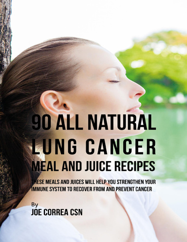 90 All Natural Lung Cancer Meal and Juice Recipes: These Meals and Juices Will Help You Strengthen Your Immune System to Recover from and Prevent Cancer
