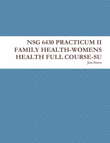 NSG 6430 PRACTICUM II FAMILY HEALTH-WOMENS HEALTH FULL COURSE-SU
