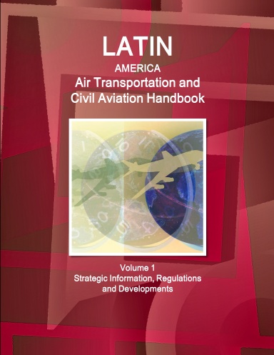 Latin America Air Transportation and Civil Aviation Handbook Volume 1 Strategic Information, Regulations and Developments