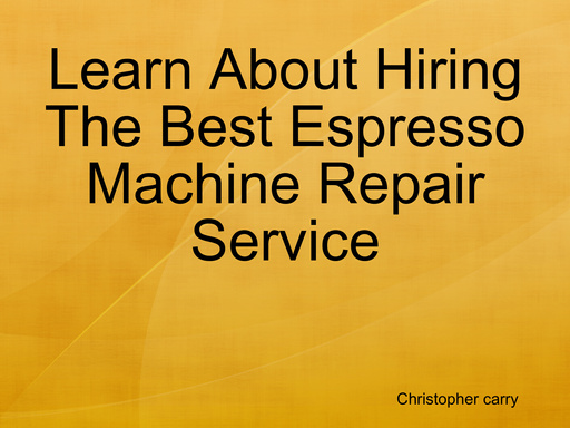 Learn About Hiring The Best Espresso Machine Repair Service