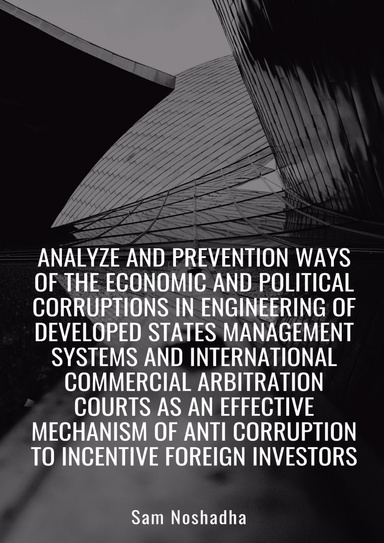 Analyze and prevention ways of the economic and political corruptions in engineering of developed states management systems and International Commercial Arbitration Courts as an effective mechanism of anti corruption to incentive foreign investors
