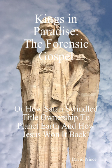 Kings in Paradise: The Forensic Gospel Or How Satan Swindled Title Ownership To Planet Earth And How Jesus Won It Back!