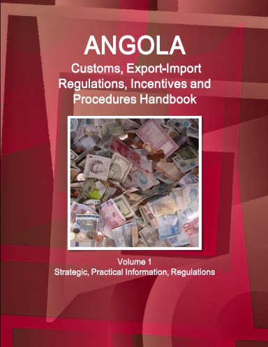 Angola Customs, Export-Import Regulations, Incentives and Procedures Handbook Volume 1 Strategic, Practical Information, Regulations