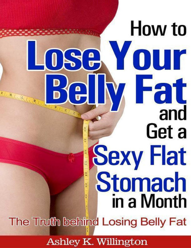 How to Lose Your Belly Fat and Get a Sexy Flat Stomach In a Month: The Truth Behind Losing Belly Fat
