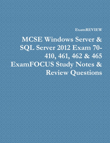 MCSE Windows Server & SQL Server 2012 Exam 70-410, 461, 462 & 465 ExamFOCUS Study Notes & Review Questions