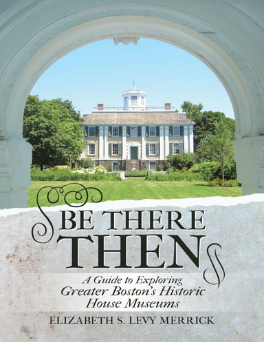 Be There Then: A Guide to Exploring Greater Boston's Historic House Museums