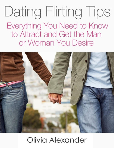 Dating Flirting Tips: Everything You Need to Know to Attract and Get the Man or Woman You Desire